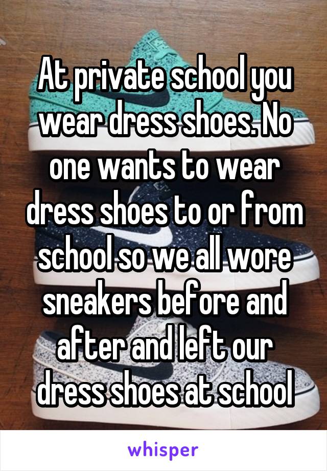 At private school you wear dress shoes. No one wants to wear dress shoes to or from school so we all wore sneakers before and after and left our dress shoes at school