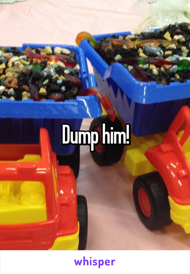 Dump him!