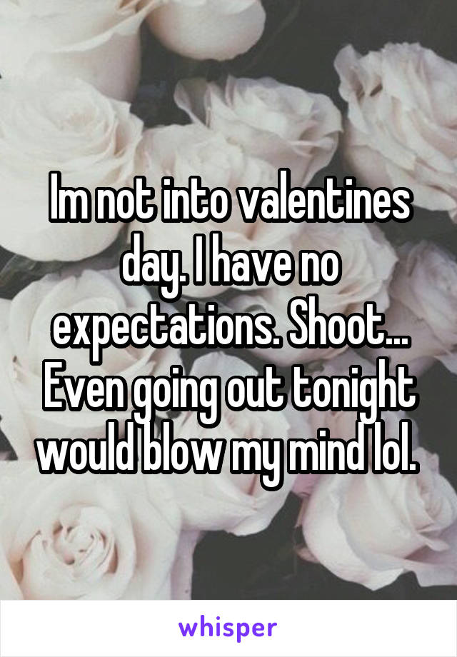 Im not into valentines day. I have no expectations. Shoot... Even going out tonight would blow my mind lol. 