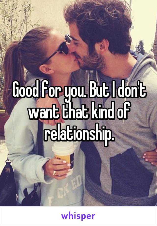 Good for you. But I don't want that kind of relationship.