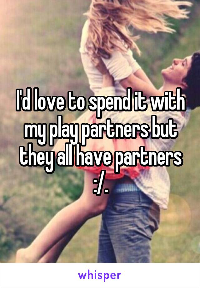 I'd love to spend it with my play partners but they all have partners :/.