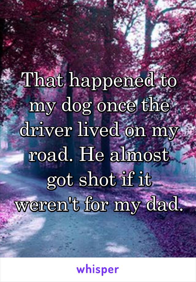 That happened to my dog once the driver lived on my road. He almost got shot if it weren't for my dad.