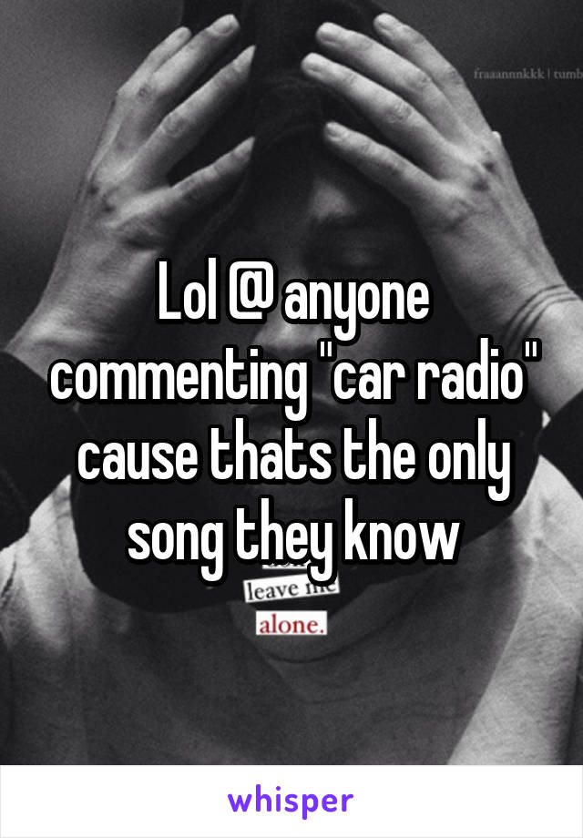 Lol @ anyone commenting "car radio" cause thats the only song they know