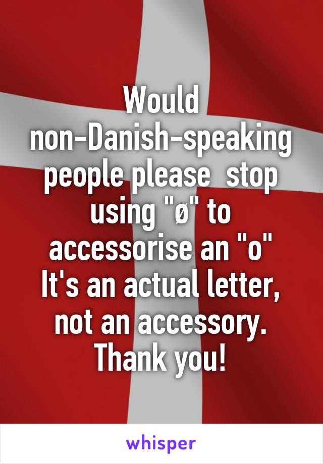 Would non-Danish-speaking people please  stop using "ø" to accessorise an "o"
It's an actual letter, not an accessory.
Thank you!