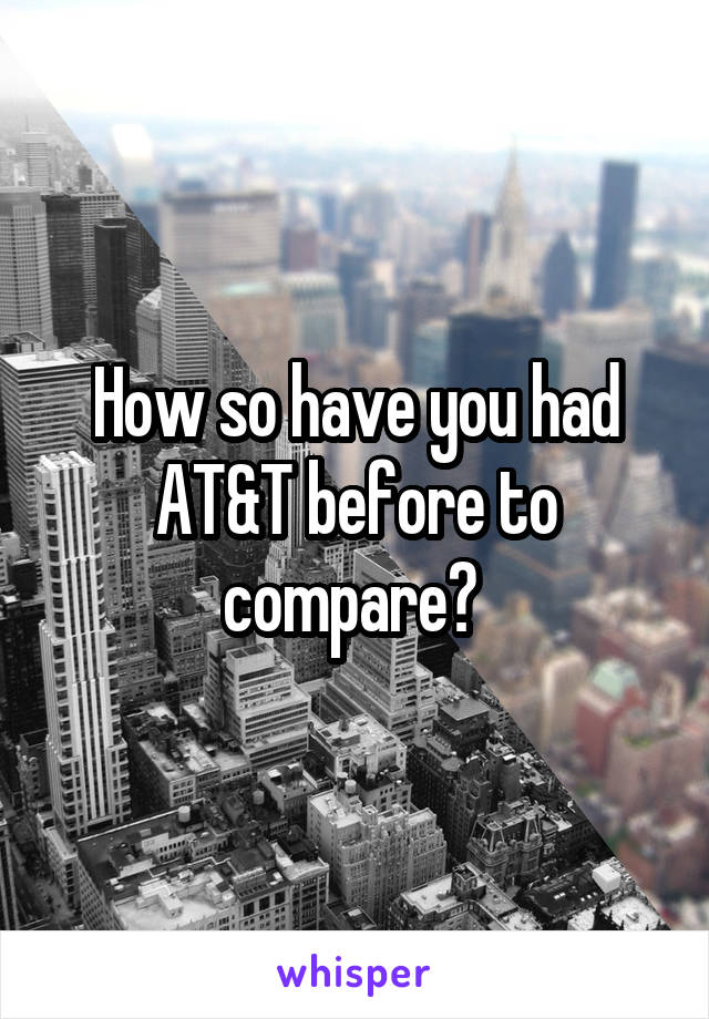 How so have you had AT&T before to compare? 