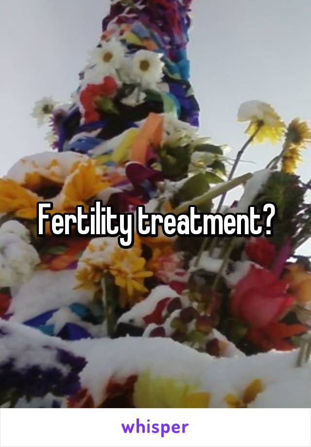 Fertility treatment?