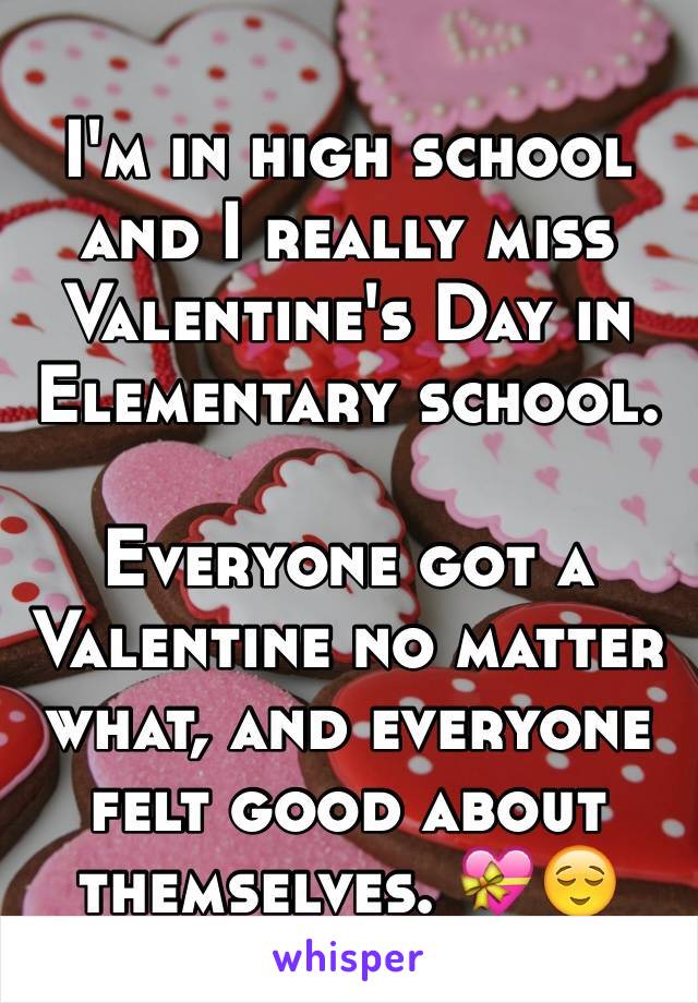 I'm in high school and I really miss Valentine's Day in Elementary school.

Everyone got a Valentine no matter what, and everyone felt good about themselves. 💝😌