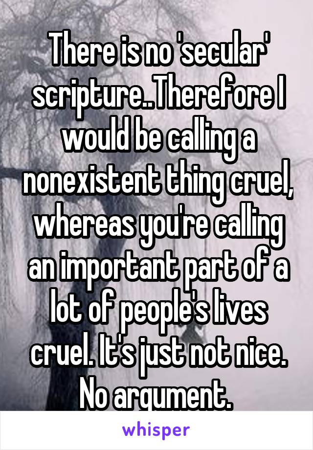 There is no 'secular' scripture..Therefore I would be calling a nonexistent thing cruel, whereas you're calling an important part of a lot of people's lives cruel. It's just not nice. No argument. 