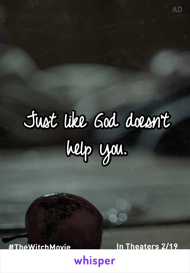Just like God doesn't help you.