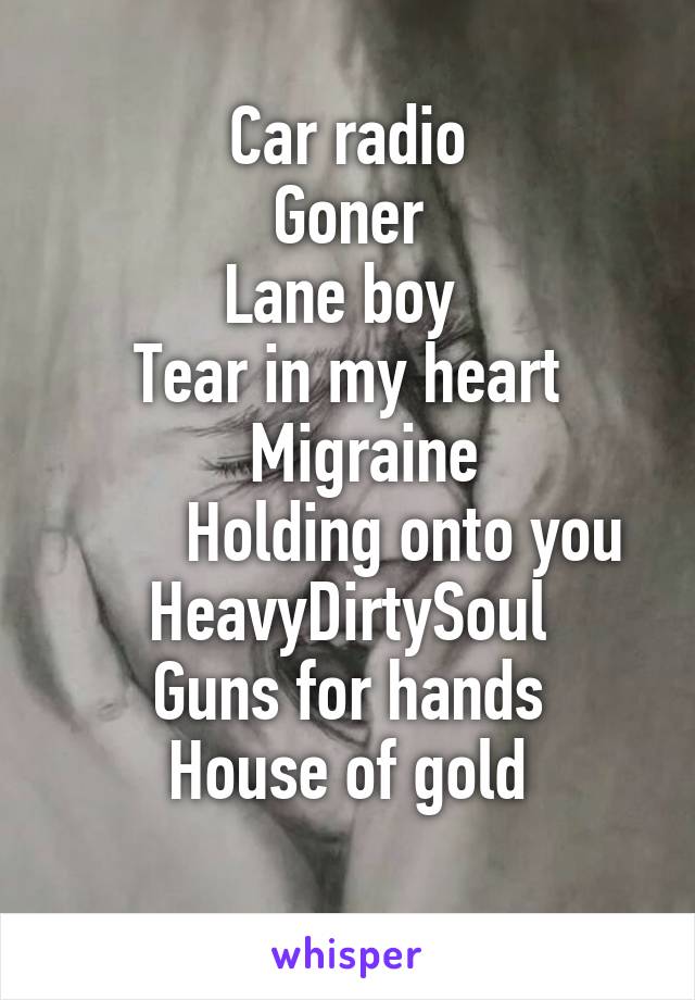 Car radio
Goner
Lane boy 
Tear in my heart
  Migraine
       Holding onto you
HeavyDirtySoul
Guns for hands
House of gold
