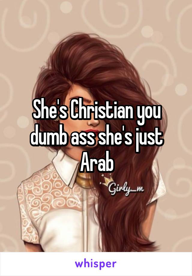 She's Christian you dumb ass she's just Arab