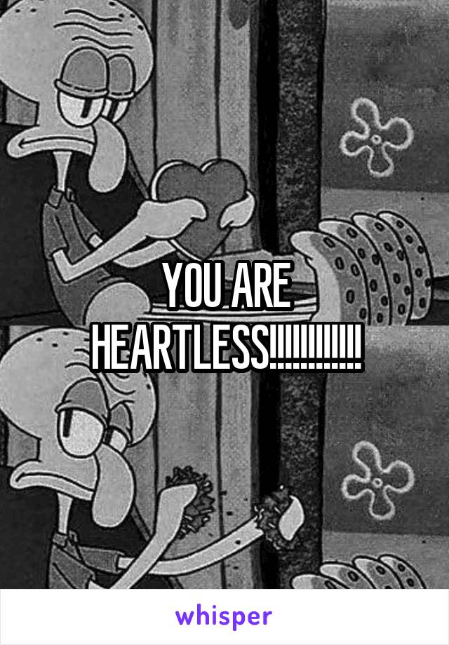 YOU ARE HEARTLESS!!!!!!!!!!!!