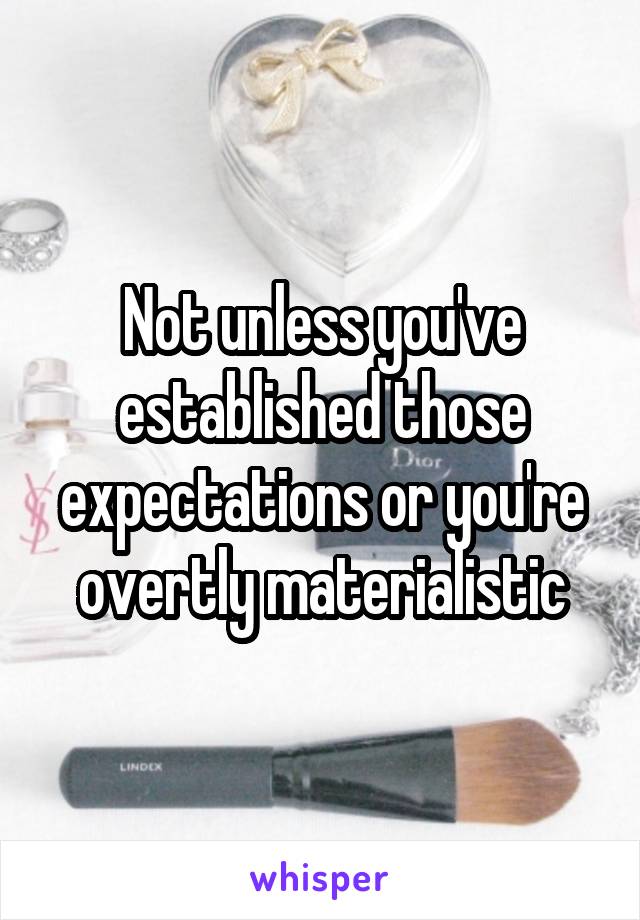 Not unless you've established those expectations or you're overtly materialistic