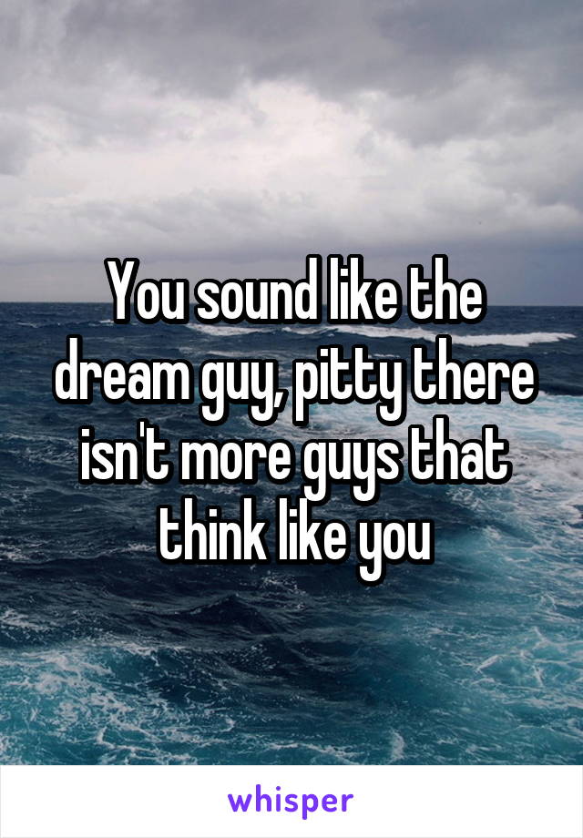 You sound like the dream guy, pitty there isn't more guys that think like you