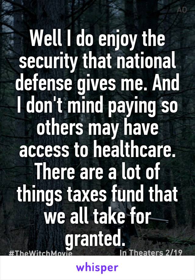 Well I do enjoy the security that national defense gives me. And I don't mind paying so others may have access to healthcare. There are a lot of things taxes fund that we all take for granted. 