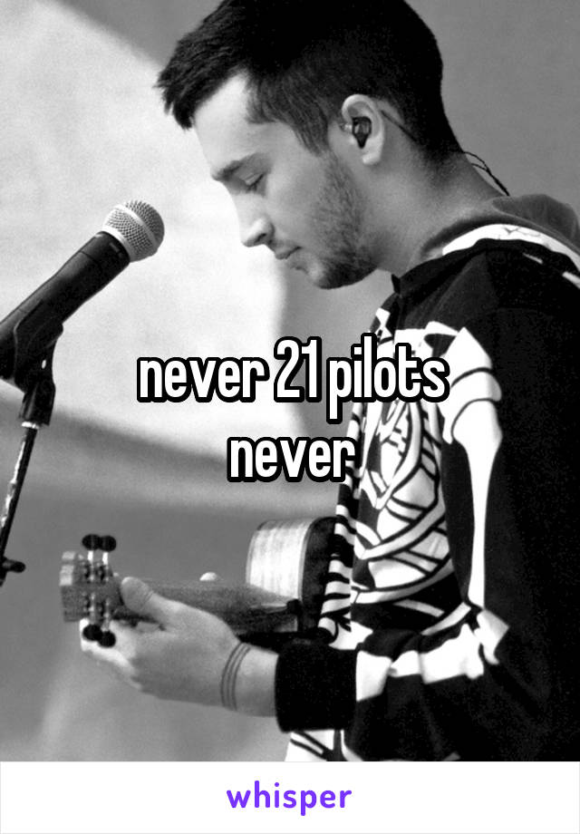 never 21 pilots
never