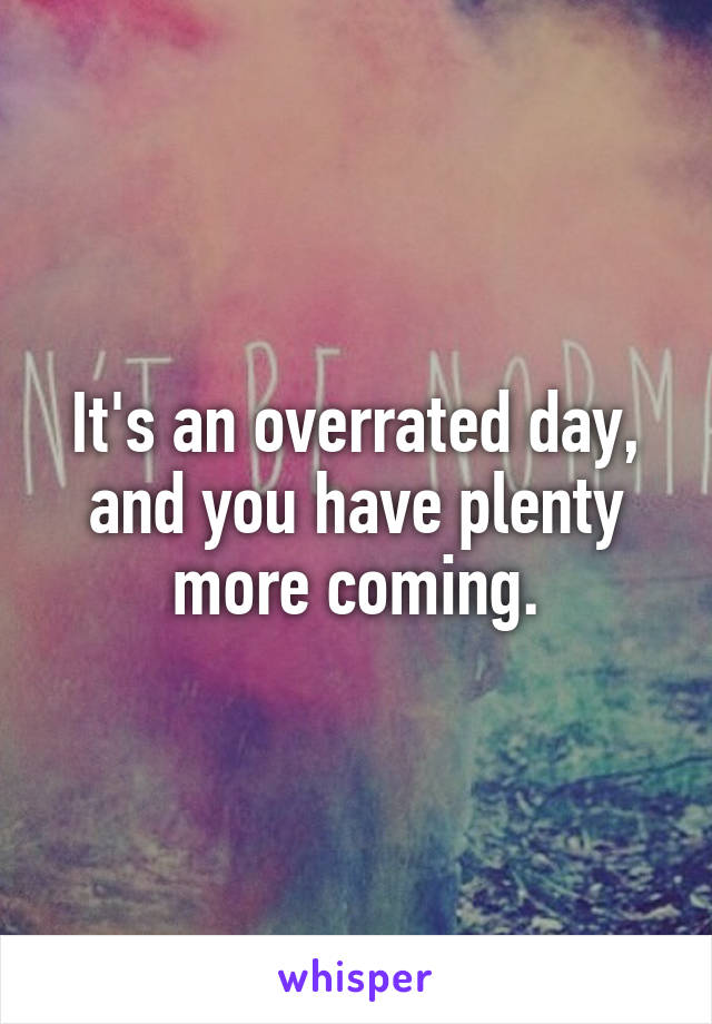 It's an overrated day, and you have plenty more coming.