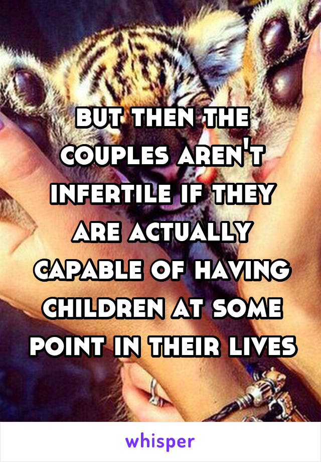 but then the couples aren't infertile if they are actually capable of having children at some point in their lives