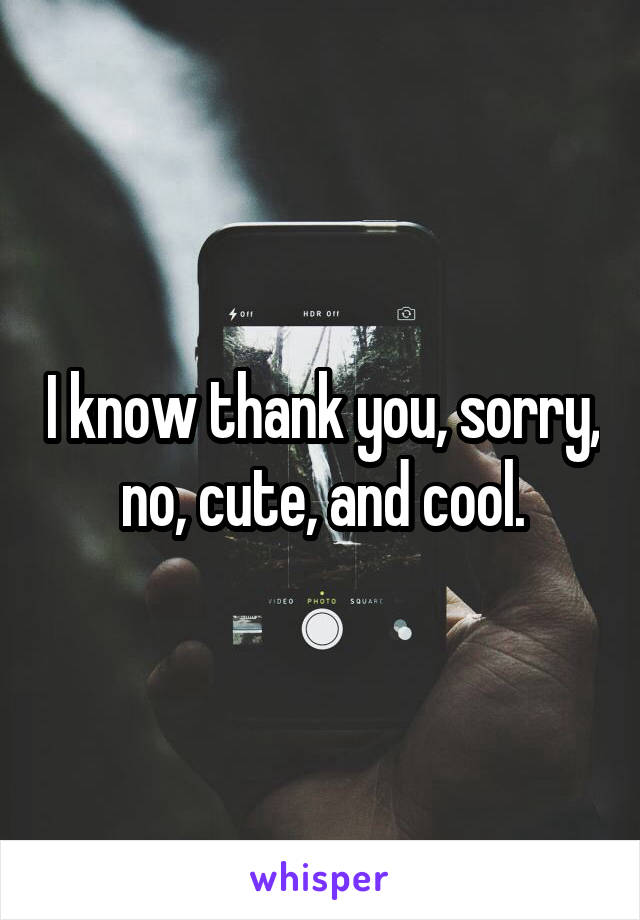 I know thank you, sorry, no, cute, and cool.