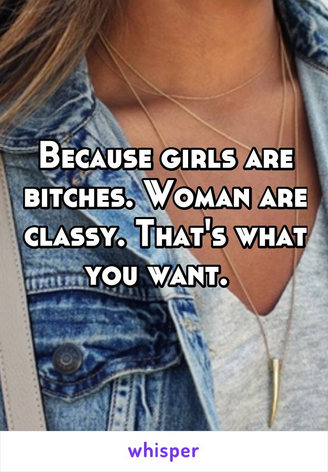 Because girls are bitches. Woman are classy. That's what you want.  
