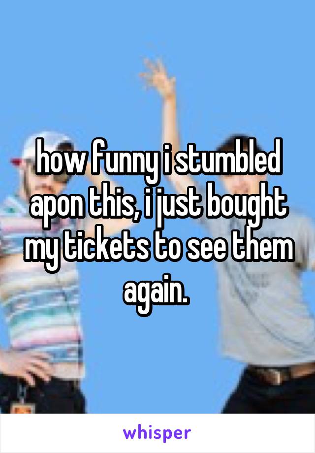 how funny i stumbled apon this, i just bought my tickets to see them again. 