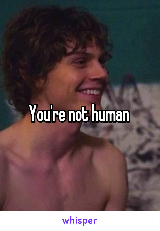 You're not human 