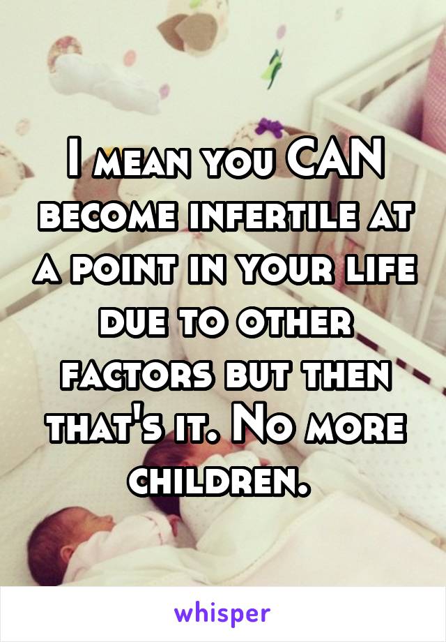 I mean you CAN become infertile at a point in your life due to other factors but then that's it. No more children. 