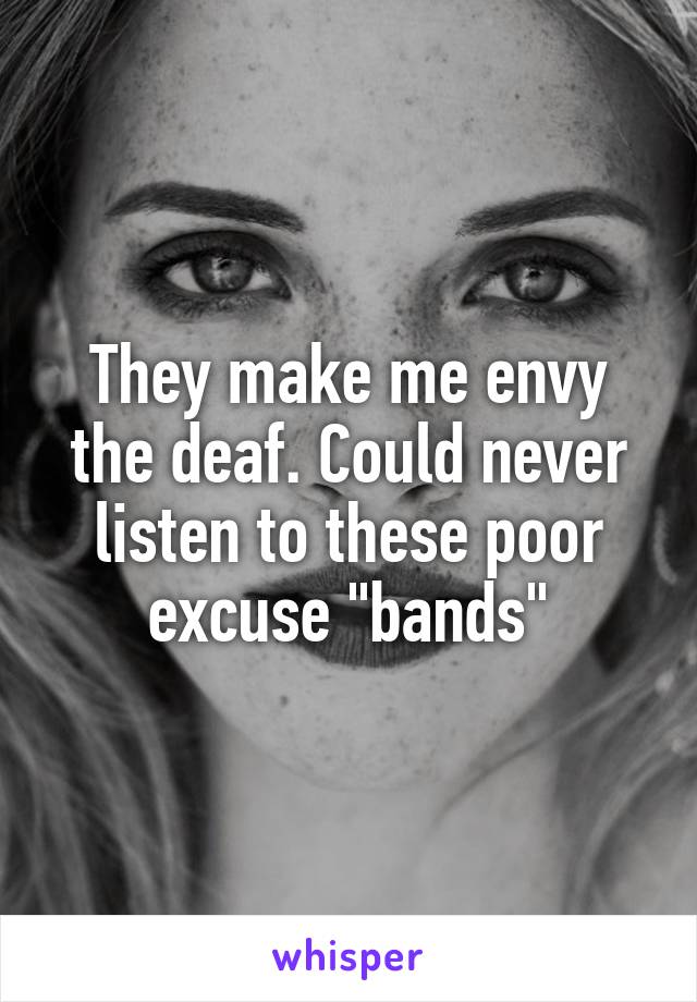 They make me envy the deaf. Could never listen to these poor excuse "bands"