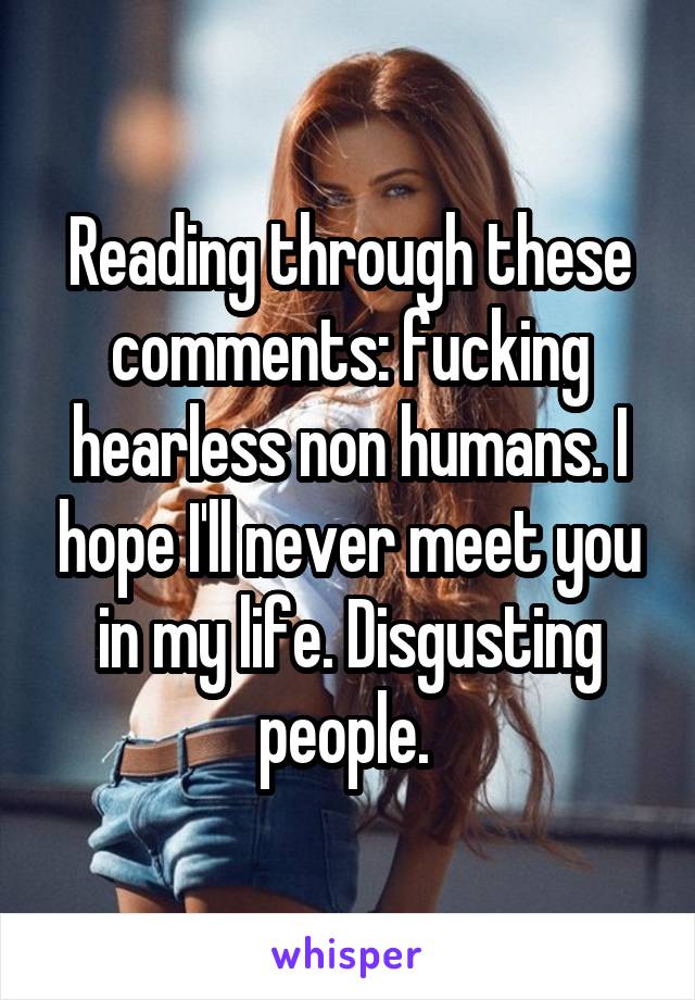 Reading through these comments: fucking hearless non humans. I hope I'll never meet you in my life. Disgusting people. 