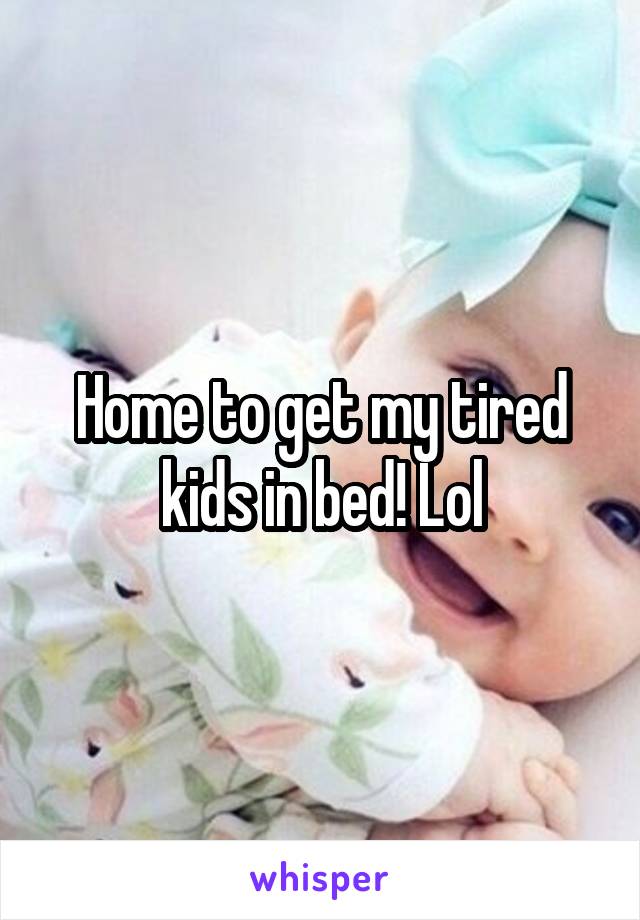 Home to get my tired kids in bed! Lol