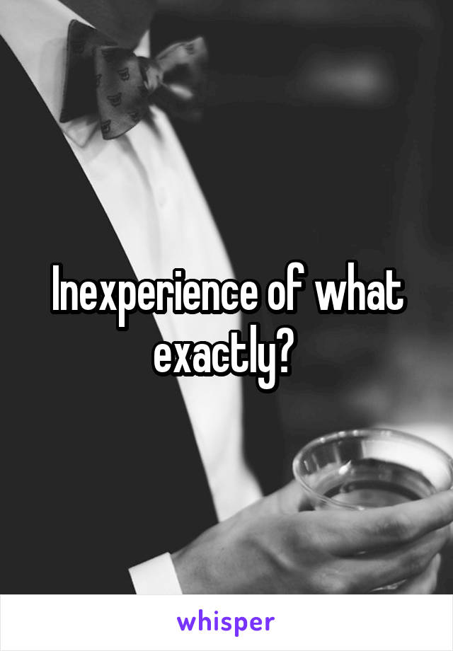 Inexperience of what exactly? 