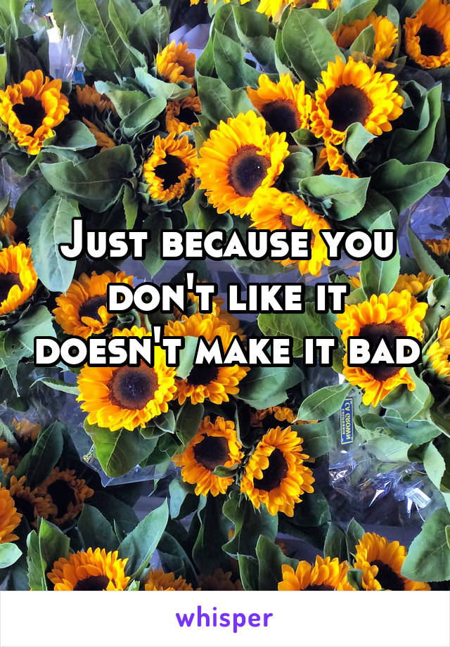 Just because you don't like it doesn't make it bad 