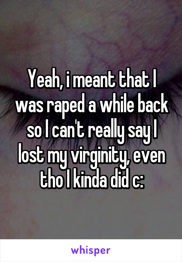 Yeah, i meant that I was raped a while back so I can't really say I lost my virginity, even tho I kinda did c: