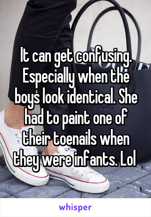 It can get confusing. Especially when the boys look identical. She had to paint one of their toenails when they were infants. Lol 