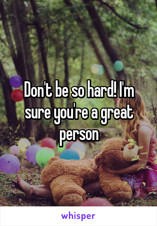 Don't be so hard! I'm sure you're a great person