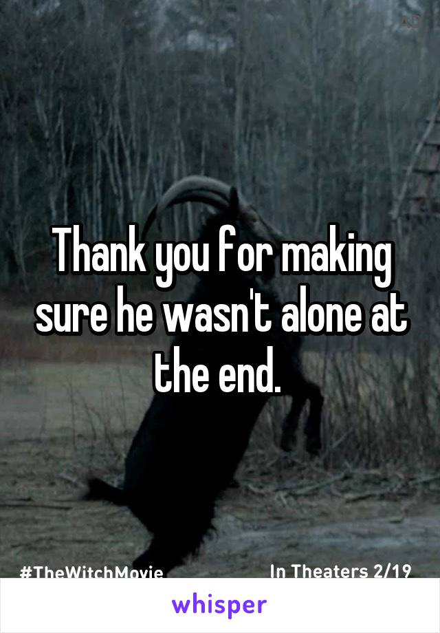 Thank you for making sure he wasn't alone at the end. 
