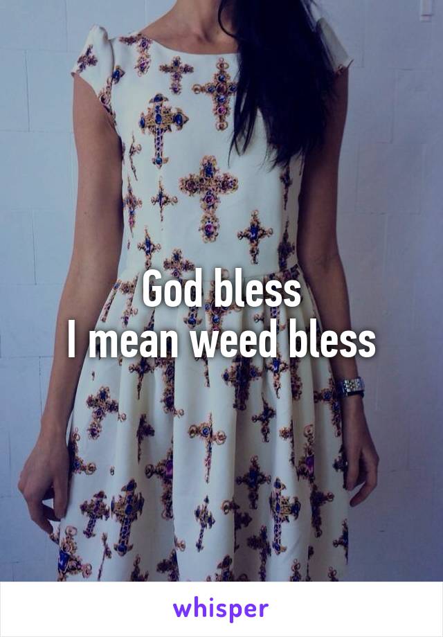 God bless
I mean weed bless