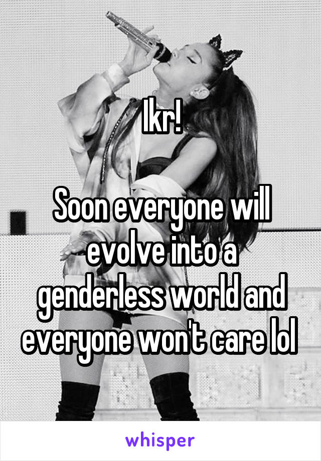 Ikr!

Soon everyone will evolve into a genderless world and everyone won't care lol 