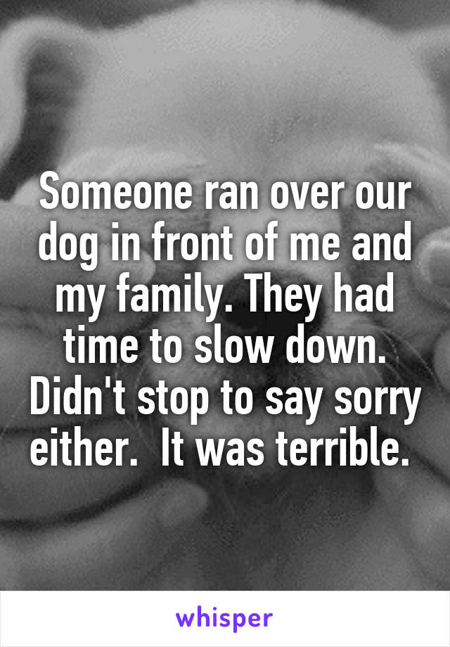 Someone ran over our dog in front of me and my family. They had time to slow down. Didn't stop to say sorry either.  It was terrible. 