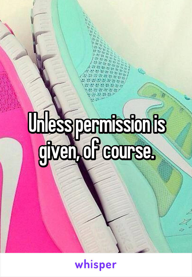 Unless permission is given, of course.