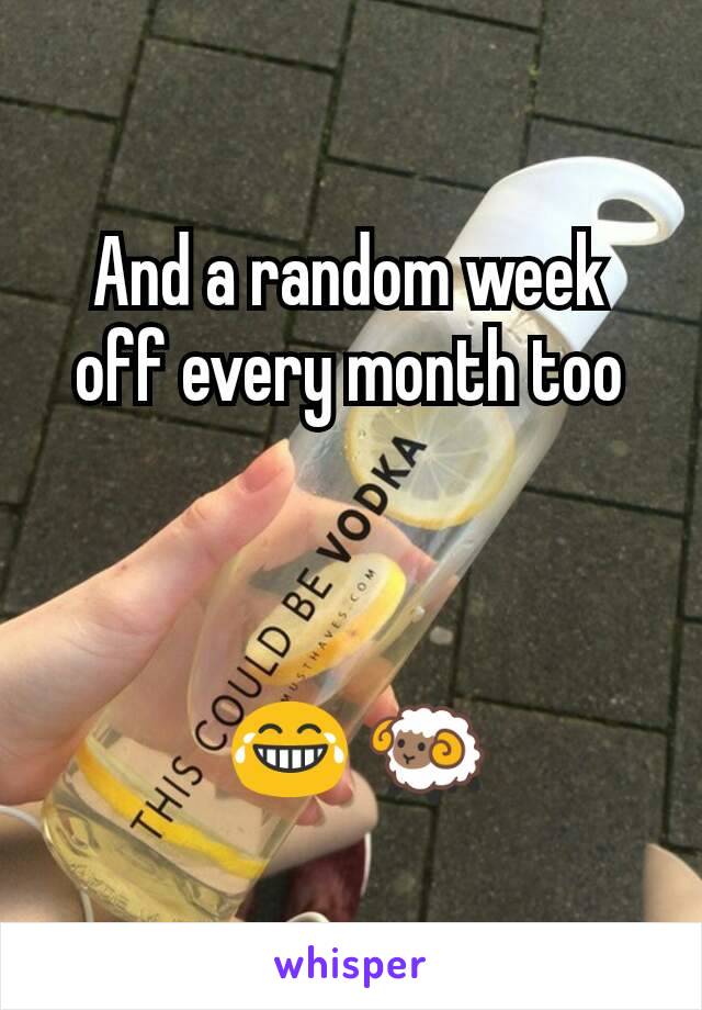 And a random week off every month too



 😂 🐏
