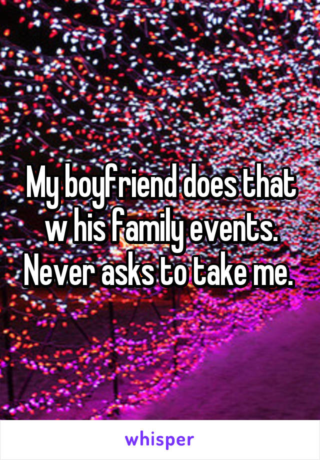 My boyfriend does that w his family events. Never asks to take me. 