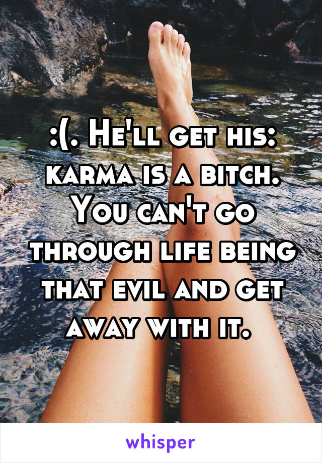 :(. He'll get his: karma is a bitch. You can't go through life being that evil and get away with it. 