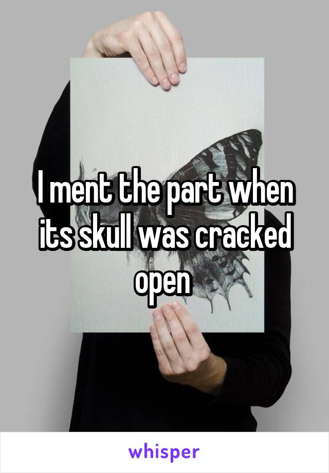 I ment the part when its skull was cracked open 