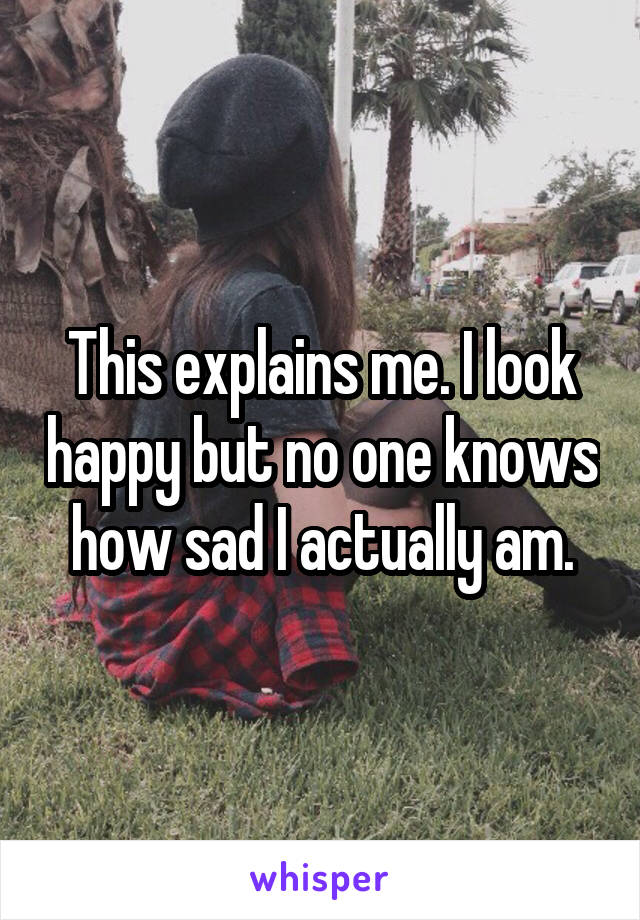 This explains me. I look happy but no one knows how sad I actually am.