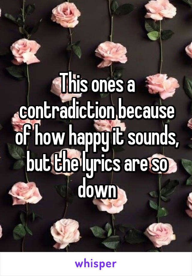 This ones a contradiction because of how happy it sounds, but the lyrics are so down