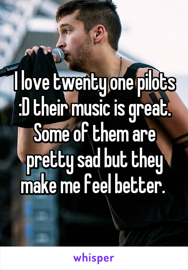 I love twenty one pilots :D their music is great. Some of them are pretty sad but they make me feel better. 