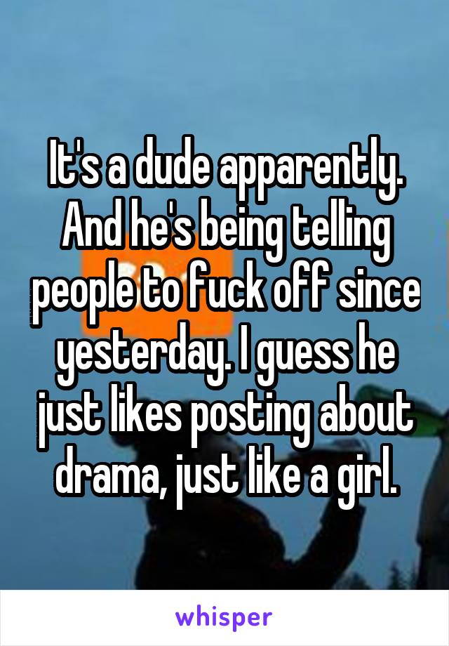 It's a dude apparently. And he's being telling people to fuck off since yesterday. I guess he just likes posting about drama, just like a girl.