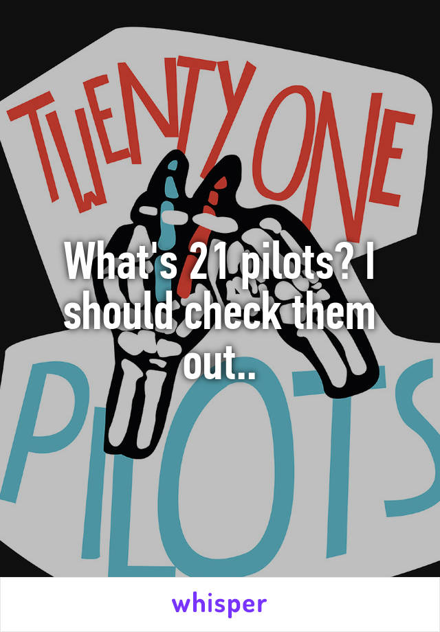 What's 21 pilots? I should check them out..