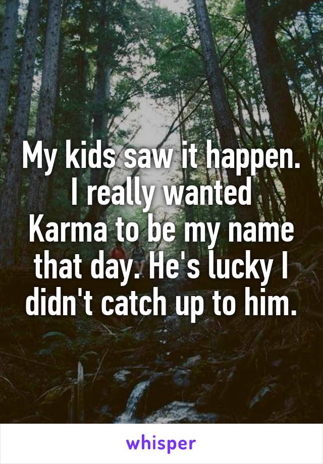 My kids saw it happen.
I really wanted Karma to be my name that day. He's lucky I didn't catch up to him.